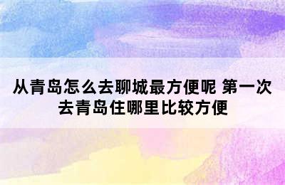 从青岛怎么去聊城最方便呢 第一次去青岛住哪里比较方便